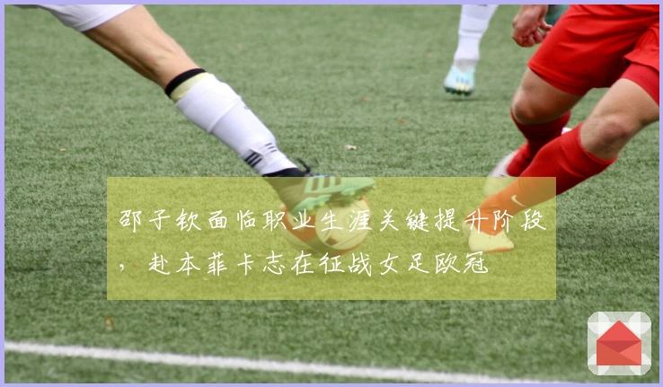 邵子钦面临职业生涯关键提升阶段，赴本菲卡志在征战女足欧冠